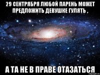 29 сентрября любой парень может предложить девушке гулять , а та не в праве отазаться