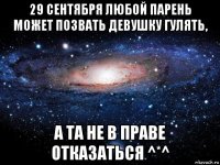 29 сентября любой парень может позвать девушку гулять, а та не в праве отказаться ^*^