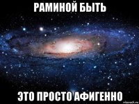 раминой быть это просто афигенно