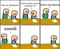 Ань,че пишешь? список своих лучших подружек Ян меня вычеркни оокей