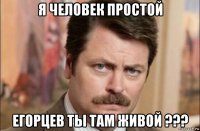 я человек простой егорцев ты там живой ???