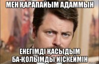 мен Қарапайым адаммын енегімді Қасыдым ба-Қолымды иіскеймін