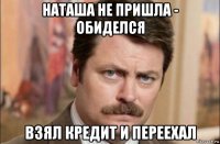 наташа не пришла - обиделся взял кредит и переехал