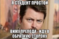 я студент простой вижу препода - иду в обратную сторону