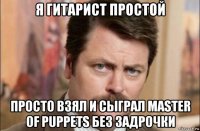 я гитарист простой просто взял и сыграл master of puppets без задрочки