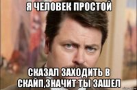 я человек простой сказал заходить в скайп,значит ты зашел