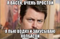 я васёк. очень простой я пью водку и закусываю колбасой