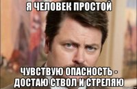 я человек простой чувствую опасность - достаю ствол и стреляю