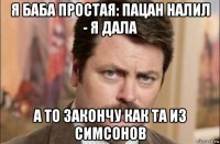 я баба простая: пацан налил - я дала а то закончу как та из симсонов