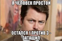 я человек простой остался 1 против 3 - затащил