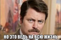  но это ведь на всю жизнь