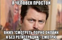 я человек простой вижу "смотреть порно онлайн и без регистрации"- cмотрю