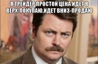 я трейдер простой цена идет в верх-покупаю,идет вниз-продаю 