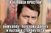 я человек простой. вижу вову - перехожу дорогу и убегаю в сторону леса.