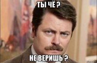 ты чё ? не веришь ?