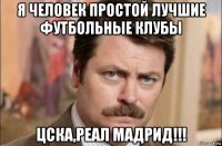 я человек простой лучшие футбольные клубы цска,реал мадрид!!!