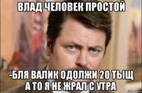 влад человек простой -бля валик одолжи 20 тыщ а то я не жрал с утра