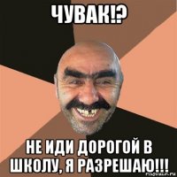 чувак!? не иди дорогой в школу, я разрешаю!!!