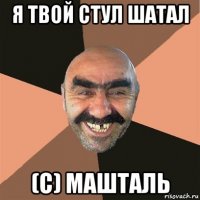 я твой стул шатал (c) машталь