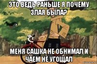 это ведь раньше я почему злая была? меня сашка не обнимал и чаем не угощал