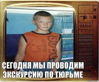 Сегодня мы проводим экскурсию по тюрьме