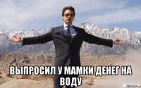  выпросил у мамки денег на воду