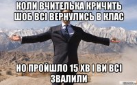 коли вчителька кричить шоб всі вернулись в клас но пройшло 15 хв і ви всі звалили