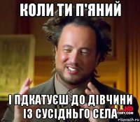 коли ти п'яний і пдкатуєш до дівчини із сусідньго села