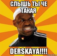 слышь ты че такая derskaya!!!!