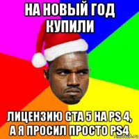 на новый год купили лицензию gta 5 на ps 4, а я просил просто ps4