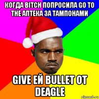 когда bitch попросила go to the аптека за тампонами give ей bullet от deagle