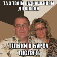 та з твоїм відношенням до школи тільки в бурсу після 9