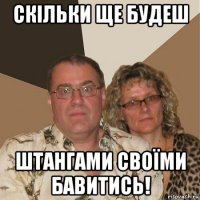 скільки ще будеш штангами своїми бавитись!