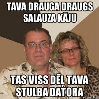 tava drauga draugs salauza kāju tas viss dēļ tava stulba datora