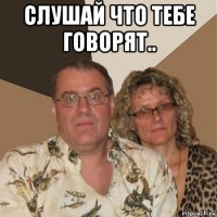 слушай что тебе говорят.. 