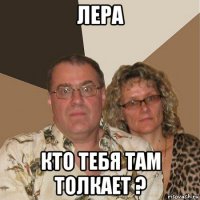 лера кто тебя там толкает ?