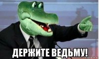  держите ведьму!