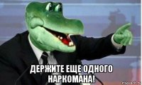  держите еще одного наркомана!