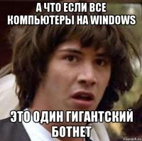 а что если все компьютеры на windows это один гигантский ботнет