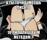 а ты точно умеешь писать 10-пи пальцевым методом ?