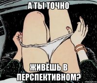 а ты точно живёшь в перспективном?