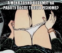 а меня точно возьмут на работу после твоего резюме? 