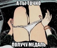 а ты точно получу медаль