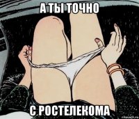 а ты точно с ростелекома