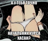 а у тебя точно начальник курса хасан?