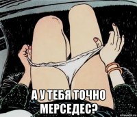  а у тебя точно мерседес?