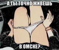 а ты точно живешь в омске?