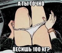 а ты точно весишь 100 кг?