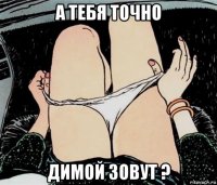 а тебя точно димой зовут ?