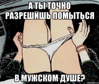 а ты точно разрешишь помыться в мужском душе?